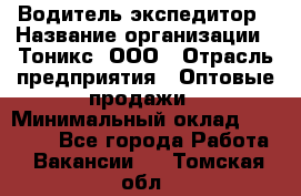 Водитель-экспедитор › Название организации ­ Тоникс, ООО › Отрасль предприятия ­ Оптовые продажи › Минимальный оклад ­ 50 000 - Все города Работа » Вакансии   . Томская обл.